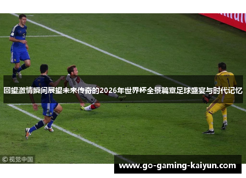 回望激情瞬间展望未来传奇的2026年世界杯全景篇章足球盛宴与时代记忆