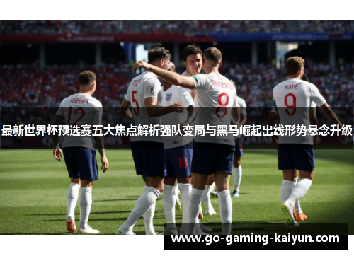 最新世界杯预选赛五大焦点解析强队变局与黑马崛起出线形势悬念升级