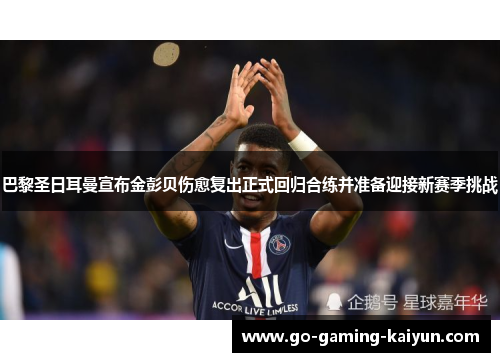 巴黎圣日耳曼宣布金彭贝伤愈复出正式回归合练并准备迎接新赛季挑战 巴黎圣日耳曼宣布金彭贝伤愈复出正式回归合练并准备迎接新赛季挑战