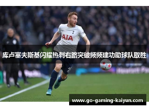 库卢塞夫斯基闪耀热刺右路突破频频建功助球队取胜 库卢塞夫斯基闪耀热刺右路突破频频建功助球队取胜