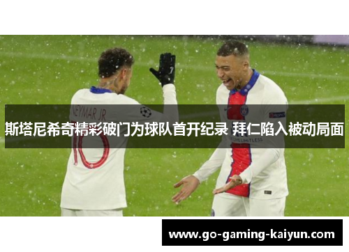 斯塔尼希奇精彩破门为球队首开纪录 拜仁陷入被动局面 斯塔尼希奇精彩破门为球队首开纪录 拜仁陷入被动局面