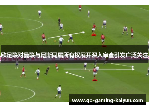 欧足联对曼联与尼斯同属所有权展开深入审查引发广泛关注 欧足联对曼联与尼斯同属所有权展开深入审查引发广泛关注