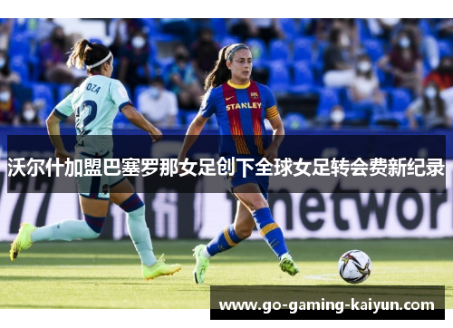 沃尔什加盟巴塞罗那女足创下全球女足转会费新纪录