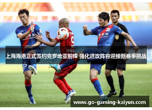 上海海港正式签约克罗地亚前锋 强化进攻阵容迎接新赛季挑战 上海海港正式签约克罗地亚前锋 强化进攻阵容迎接新赛季挑战