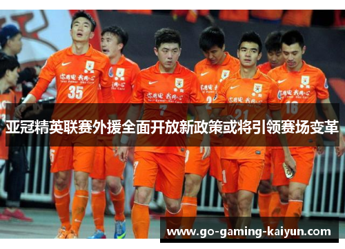 亚冠精英联赛外援全面开放新政策或将引领赛场变革