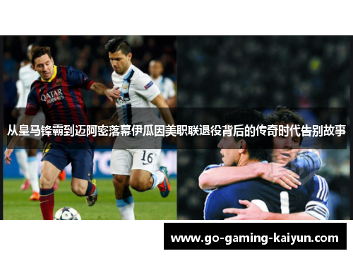 从皇马锋霸到迈阿密落幕伊瓜因美职联退役背后的传奇时代告别故事 从皇马锋霸到迈阿密落幕伊瓜因美职联退役背后的传奇时代告别故事