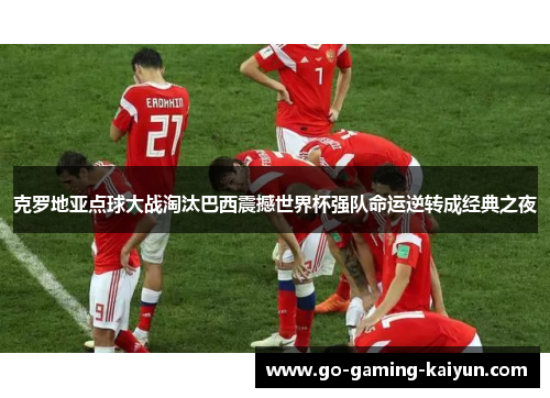 克罗地亚点球大战淘汰巴西震撼世界杯强队命运逆转成经典之夜