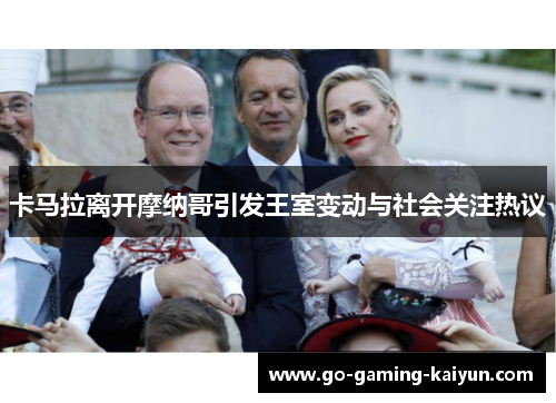 卡马拉离开摩纳哥引发王室变动与社会关注热议 卡马拉离开摩纳哥引发王室变动与社会关注热议