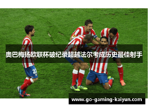 奥巴梅扬欧联杯破纪录超越法尔考成历史最佳射手 奥巴梅扬欧联杯破纪录超越法尔考成历史最佳射手