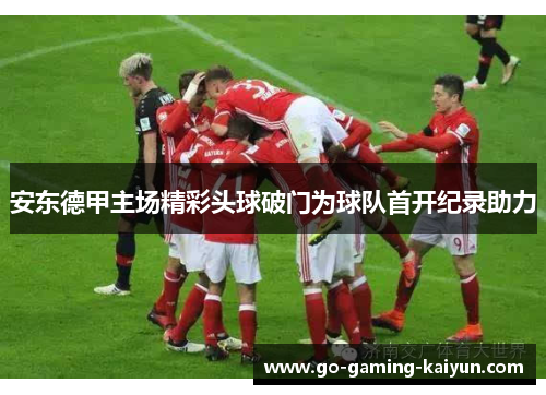 安东德甲主场精彩头球破门为球队首开纪录助力