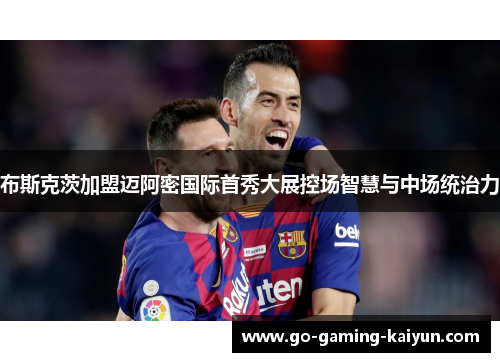 布斯克茨加盟迈阿密国际首秀大展控场智慧与中场统治力