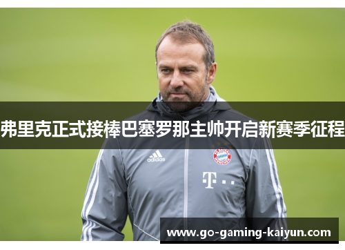 弗里克正式接棒巴塞罗那主帅开启新赛季征程 弗里克正式接棒巴塞罗那主帅开启新赛季征程