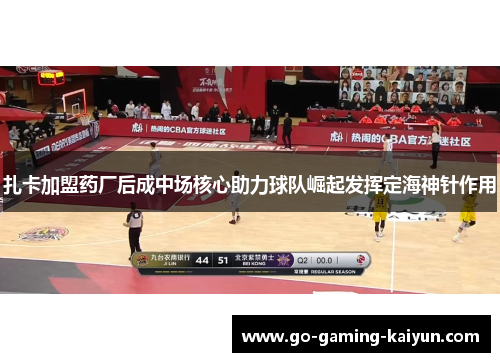 扎卡加盟药厂后成中场核心助力球队崛起发挥定海神针作用