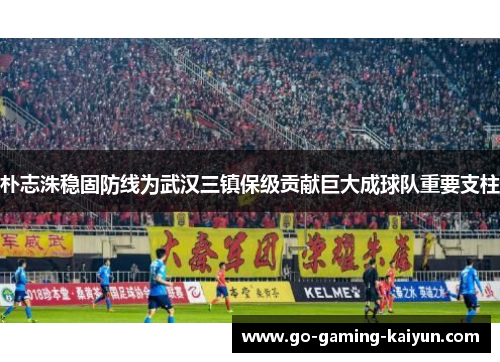 朴志洙稳固防线为武汉三镇保级贡献巨大成球队重要支柱
