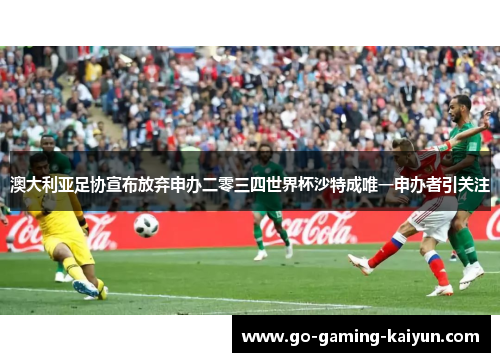 澳大利亚足协宣布放弃申办二零三四世界杯沙特成唯一申办者引关注