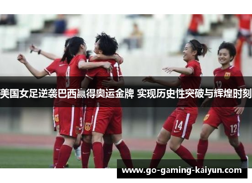 美国女足逆袭巴西赢得奥运金牌 实现历史性突破与辉煌时刻