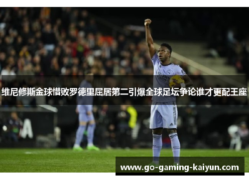 维尼修斯金球惜败罗德里屈居第二引爆全球足坛争论谁才更配王座