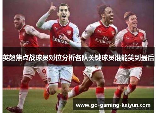 英超焦点战球员对位分析各队关键球员谁能笑到最后