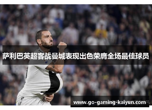 萨利巴英超客战曼城表现出色荣膺全场最佳球员