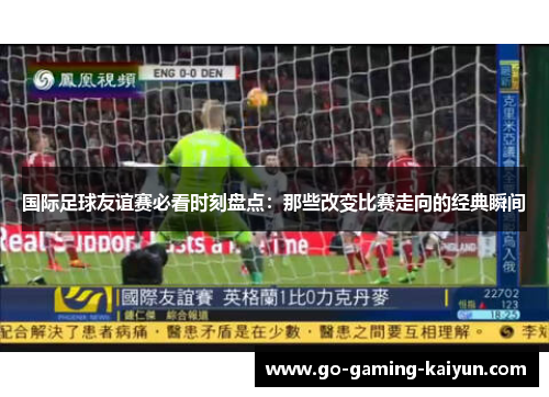 国际足球友谊赛必看时刻盘点:那些改变比赛走向的经典瞬间 国际足球友谊赛必看时刻盘点:那些改变比赛走向的经典瞬间