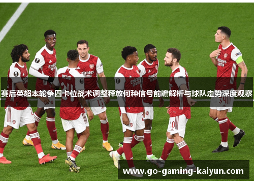 赛后英超本轮争四卡位战术调整释放何种信号前瞻解析与球队走势深度观察 赛后英超本轮争四卡位战术调整释放何种信号前瞻解析与球队走势深度观察