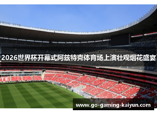 2026世界杯开幕式阿兹特克体育场上演壮观烟花盛宴 2026世界杯开幕式阿兹特克体育场上演壮观烟花盛宴
