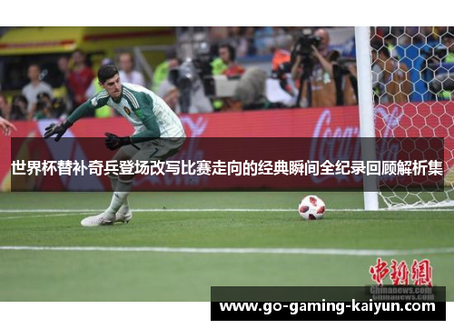 世界杯替补奇兵登场改写比赛走向的经典瞬间全纪录回顾解析集