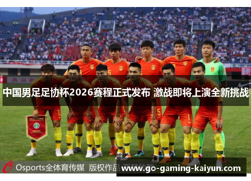 中国男足足协杯2026赛程正式发布 激战即将上演全新挑战 中国男足足协杯2026赛程正式发布 激战即将上演全新挑战