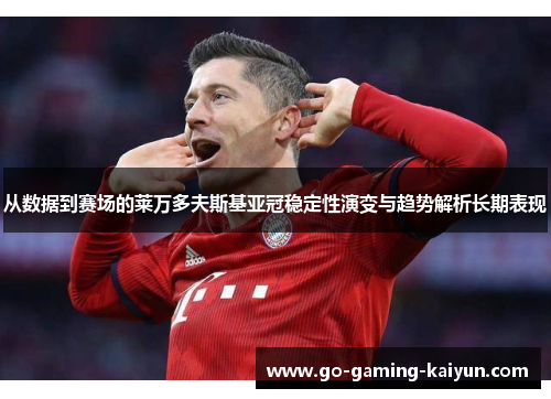 从数据到赛场的莱万多夫斯基亚冠稳定性演变与趋势解析长期表现 从数据到赛场的莱万多夫斯基亚冠稳定性演变与趋势解析长期表现