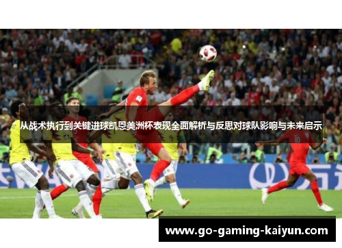 从战术执行到关键进球凯恩美洲杯表现全面解析与反思对球队影响与未来启示 从战术执行到关键进球凯恩美洲杯表现全面解析与反思对球队影响与未来启示