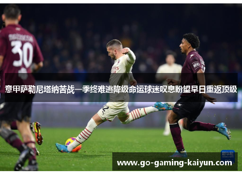 意甲萨勒尼塔纳苦战一季终难逃降级命运球迷叹息盼望早日重返顶级 意甲萨勒尼塔纳苦战一季终难逃降级命运球迷叹息盼望早日重返顶级